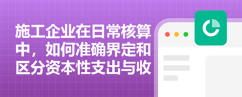 施工企业在日常核算中,如何准确界定和区分资本性支出与收益性支出以避免利润失真? 施工企业在日常核算中,如何准确界定和区分资本性支出与收益性支出以避免利润失真?