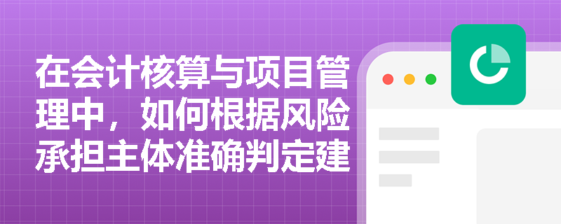 在会计核算与项目管理中,如何根据风险承担主体准确判定建造合同属于固定造价还是成本加成类型? 在会计核算与项目管理中,如何根据风险承担主体准确判定建造合同属于固定造价还是成本加成类型?