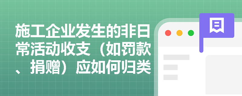 施工企业发生的非日常活动收支(如罚款、捐赠)应如何归类并影响最终的利润总额与净利润计算? 施工企业发生的非日常活动收支(如罚款、捐赠)应如何归类并影响最终的利润总额与净利润计算?