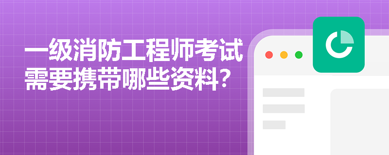 一级消防工程师考试需要携带哪些资料? 一级消防工程师考试需要携带哪些资料?