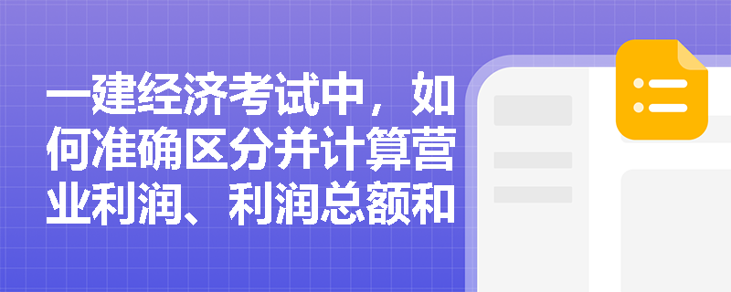 一建经济考试中,如何准确区分并计算营业利润、利润总额和净利润这三个层次的利润指标? 一建经济考试中,如何准确区分并计算营业利润、利润总额和净利润这三个层次的利润指标?