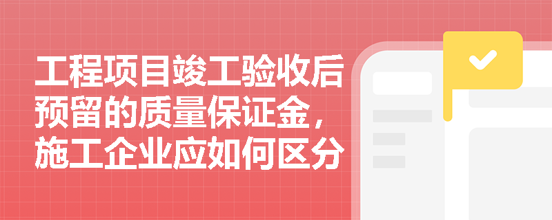 工程项目竣工验收后预留的质量保证金,施工企业应如何区分其性质并进行准确的收入确认与计量? 工程项目竣工验收后预留的质量保证金,施工企业应如何区分其性质并进行准确的收入确认与计量?