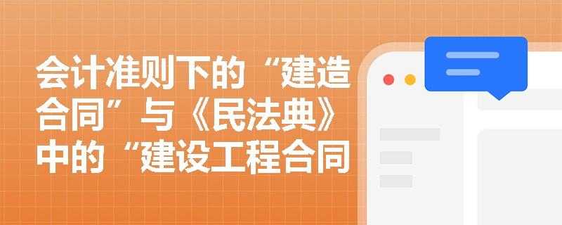 会计准则下的“建造合同”与《民法典》中的“建设工程合同”有何异同?如何把握其核心界定标准? 会计准则下的“建造合同”与《民法典》中的“建设工程合同”有何异同?如何把握其核心界定标准?