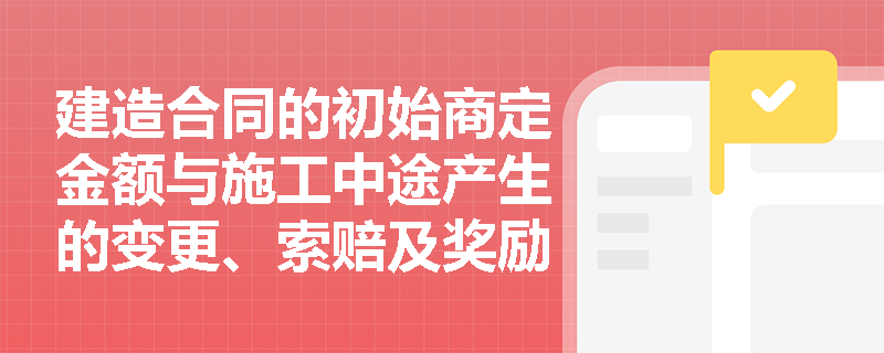 建造合同的初始商定金额与施工中途产生的变更、索赔及奖励款,在会计上应如何正确划分并确认为合同收入? 建造合同的初始商定金额与施工中途产生的变更、索赔及奖励款,在会计上应如何正确划分并确认为合同收入?