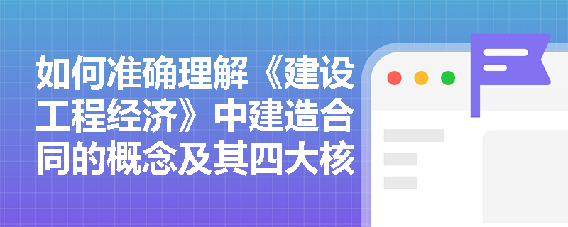 如何准确理解《建设工程经济》中建造合同的概念及其四大核心特征? 如何准确理解《建设工程经济》中建造合同的概念及其四大核心特征?