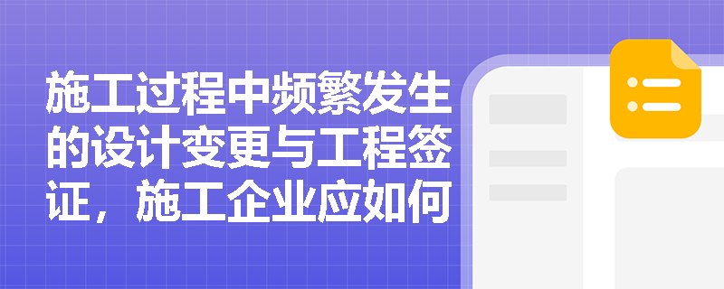 施工过程中频繁发生的设计变更与工程签证,施工企业应如何据此调整交易价格并确认合同收入? 施工过程中频繁发生的设计变更与工程签证,施工企业应如何据此调整交易价格并确认合同收入?