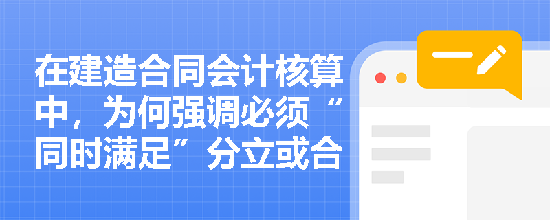 在建造合同会计核算中,为何强调必须“同时满足”分立或合并的各项条件?缺失其一会导致怎样的核算偏差? 在建造合同会计核算中,为何强调必须“同时满足”分立或合并的各项条件?缺失其一会导致怎样的核算偏差?