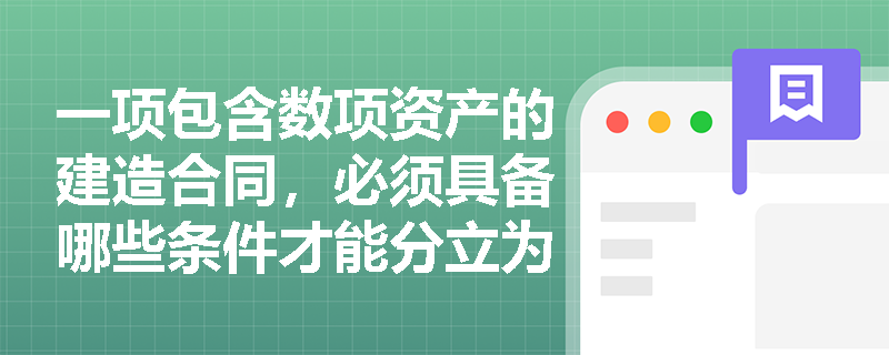 一项包含数项资产的建造合同,必须具备哪些条件才能分立为单项合同进行会计处理? 一项包含数项资产的建造合同,必须具备哪些条件才能分立为单项合同进行会计处理?