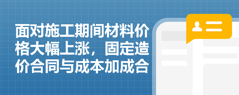 面对施工期间材料价格大幅上涨,固定造价合同与成本加成合同对承包商最终结算利润有何不同影响? 面对施工期间材料价格大幅上涨,固定造价合同与成本加成合同对承包商最终结算利润有何不同影响?
