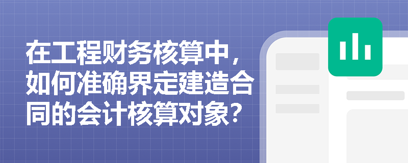 在工程财务核算中,如何准确界定建造合同的会计核算对象?合同分立与合并的实质目的是什么? 在工程财务核算中,如何准确界定建造合同的会计核算对象?合同分立与合并的实质目的是什么?