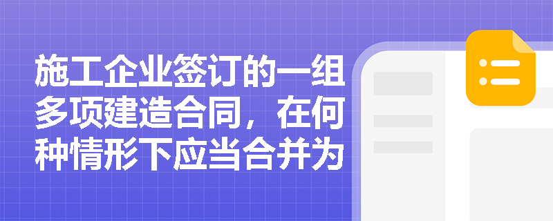 施工企业签订的一组多项建造合同,在何种情形下应当合并为单项合同进行会计核算? 施工企业签订的一组多项建造合同,在何种情形下应当合并为单项合同进行会计核算?