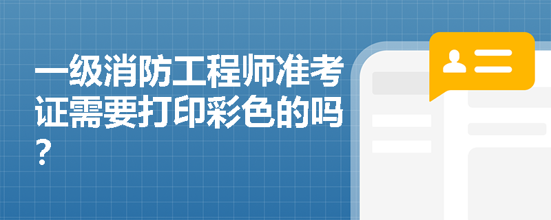 一级消防工程师准考证需要打印彩色的吗? 一级消防工程师准考证需要打印彩色的吗?