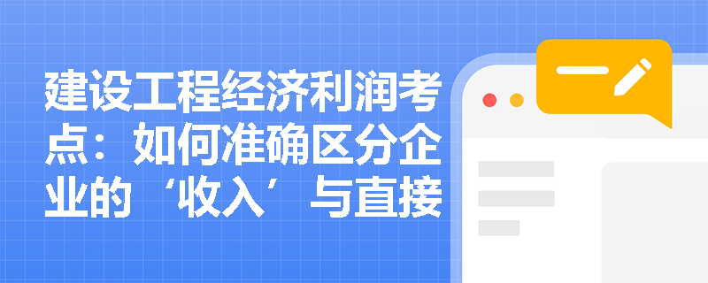 建设工程经济利润考点:如何准确区分企业的‘收入’与直接计入利润的‘利得’? 建设工程经济利润考点:如何准确区分企业的‘收入’与直接计入利润的‘利得’?