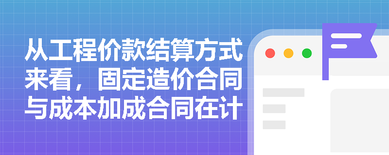 从工程价款结算方式来看,固定造价合同与成本加成合同在计价基础与风险分配上有何根本差异? 从工程价款结算方式来看,固定造价合同与成本加成合同在计价基础与风险分配上有何根本差异?