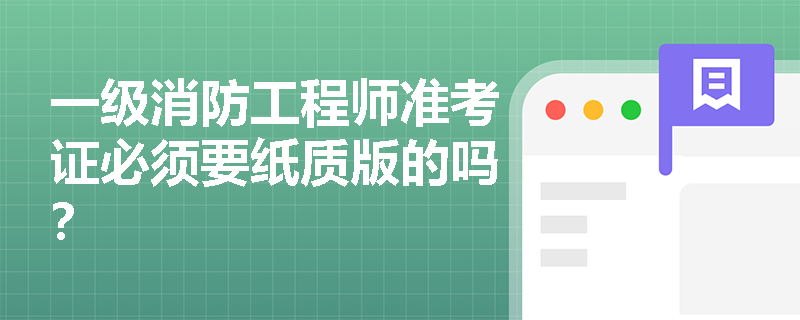 一级消防工程师准考证必须要纸质版的吗? 一级消防工程师准考证必须要纸质版的吗?