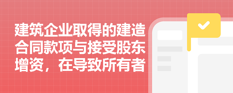 建筑企业取得的建造合同款项与接受股东增资,在导致所有者权益增加的本质上有何不同? 建筑企业取得的建造合同款项与接受股东增资,在导致所有者权益增加的本质上有何不同?