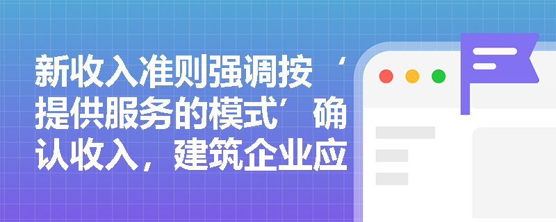 新收入准则强调按‘提供服务的模式’确认收入,建筑企业应如何结合‘日常活动’的三大特征来准确把握这一原则? 新收入准则强调按‘提供服务的模式’确认收入,建筑企业应如何结合‘日常活动’的三大特征来准确把握这一原则?