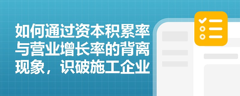 如何通过资本积累率与营业增长率的背离现象,识破施工企业“虚假繁荣”的财务陷阱? 如何通过资本积累率与营业增长率的背离现象,识破施工企业“虚假繁荣”的财务陷阱?
