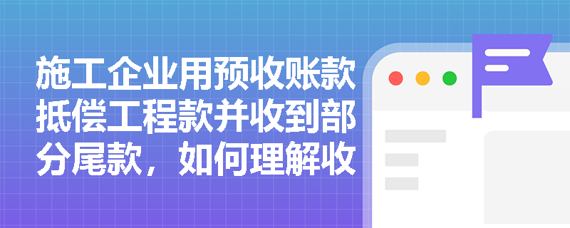 施工企业用预收账款抵偿工程款并收到部分尾款,如何理解收入表现为资产增加与负债减少兼而有之? 施工企业用预收账款抵偿工程款并收到部分尾款,如何理解收入表现为资产增加与负债减少兼而有之?