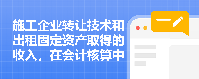 施工企业转让技术和出租固定资产取得的收入,在会计核算中应如何正确分类? 施工企业转让技术和出租固定资产取得的收入,在会计核算中应如何正确分类?