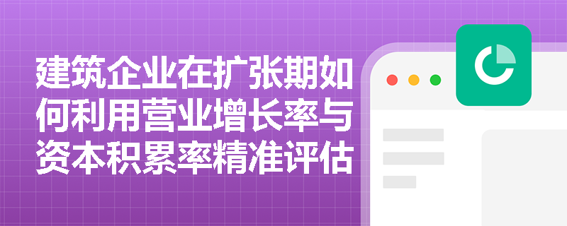 建筑企业在扩张期如何利用营业增长率与资本积累率精准评估自身发展能力? 建筑企业在扩张期如何利用营业增长率与资本积累率精准评估自身发展能力?