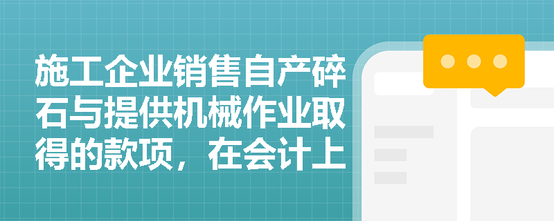 施工企业销售自产碎石与提供机械作业取得的款项,在会计上应确认为主营业务收入还是其他业务收入? 施工企业销售自产碎石与提供机械作业取得的款项,在会计上应确认为主营业务收入还是其他业务收入?