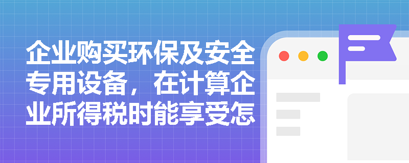 企业购买环保及安全专用设备,在计算企业所得税时能享受怎样的税额抵免优惠? 企业购买环保及安全专用设备,在计算企业所得税时能享受怎样的税额抵免优惠?