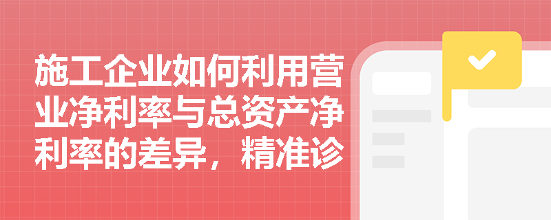 施工企业如何利用营业净利率与总资产净利率的差异,精准诊断项目运营中的盈利瓶颈? 施工企业如何利用营业净利率与总资产净利率的差异,精准诊断项目运营中的盈利瓶颈?