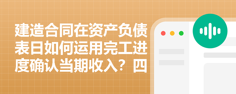 建造合同在资产负债表日如何运用完工进度确认当期收入?四种不同施工情形下的计算有何区别? 建造合同在资产负债表日如何运用完工进度确认当期收入?四种不同施工情形下的计算有何区别?