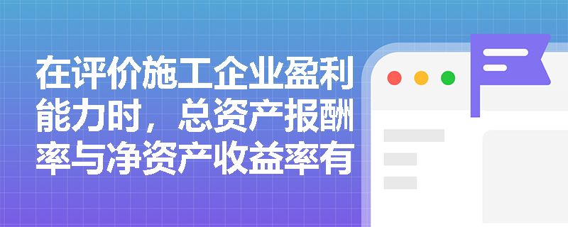 在评价施工企业盈利能力时,总资产报酬率与净资产收益率有何本质区别?如何结合案例进行深度剖析? 在评价施工企业盈利能力时,总资产报酬率与净资产收益率有何本质区别?如何结合案例进行深度剖析?