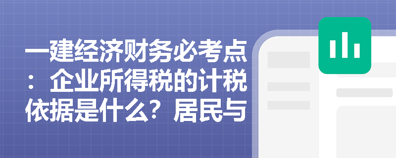 一建经济财务必考点:企业所得税的计税依据是什么?居民与非居民企业在境内外所得的纳税边界如何划分? 一建经济财务必考点:企业所得税的计税依据是什么?居民与非居民企业在境内外所得的纳税边界如何划分?