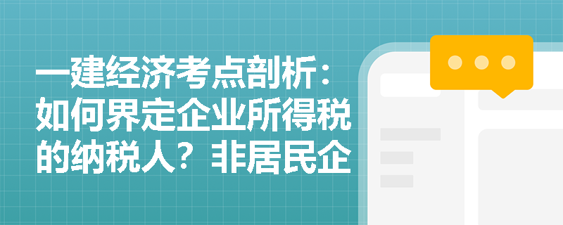 一建经济考点剖析:如何界定企业所得税的纳税人?非居民企业不同情形下的纳税义务有何差异? 一建经济考点剖析:如何界定企业所得税的纳税人?非居民企业不同情形下的纳税义务有何差异?
