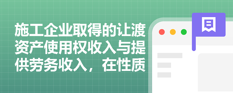 施工企业取得的让渡资产使用权收入与提供劳务收入,在性质界定与确认时间上有何本质区别? 施工企业取得的让渡资产使用权收入与提供劳务收入,在性质界定与确认时间上有何本质区别?
