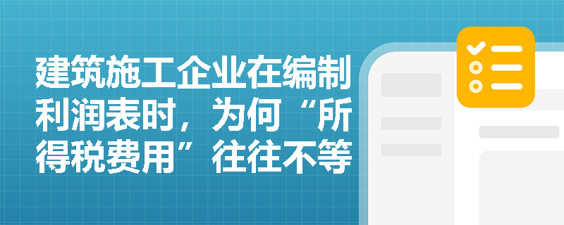 建筑施工企业在编制利润表时,为何“所得税费用”往往不等于“利润总额乘以税率”? 建筑施工企业在编制利润表时,为何“所得税费用”往往不等于“利润总额乘以税率”?