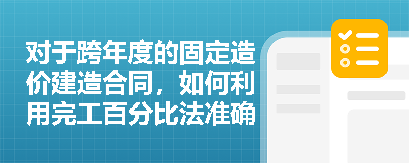 对于跨年度的固定造价建造合同,如何利用完工百分比法准确计算各会计期间的当期确认收入? 对于跨年度的固定造价建造合同,如何利用完工百分比法准确计算各会计期间的当期确认收入?