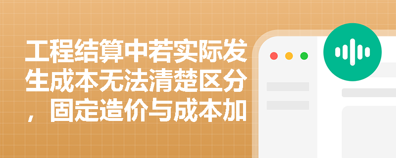 工程结算中若实际发生成本无法清楚区分,固定造价与成本加成合同的收入确认会受到怎样的影响? 工程结算中若实际发生成本无法清楚区分,固定造价与成本加成合同的收入确认会受到怎样的影响?