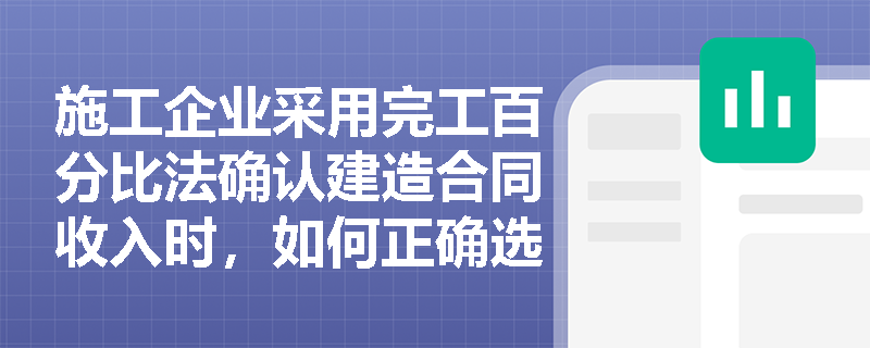 施工企业采用完工百分比法确认建造合同收入时,如何正确选择并计算合同完工进度? 施工企业采用完工百分比法确认建造合同收入时,如何正确选择并计算合同完工进度?