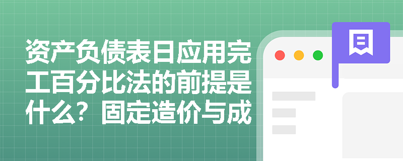 资产负债表日应用完工百分比法的前提是什么？固定造价与成本加成合同的可靠估计条件有何核心异同？