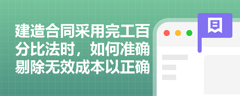 建造合同采用完工百分比法时,如何准确剔除无效成本以正确计算当期确认收入? 建造合同采用完工百分比法时,如何准确剔除无效成本以正确计算当期确认收入?