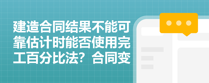 建造合同结果不能可靠估计时能否使用完工百分比法？合同变更与索赔款如何计入总收入？