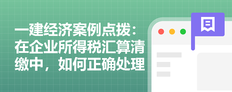 一建经济案例点拨:在企业所得税汇算清缴中,如何正确处理长期待摊费用摊销及投资资产、存货成本的税前扣除? 一建经济案例点拨:在企业所得税汇算清缴中,如何正确处理长期待摊费用摊销及投资资产、存货成本的税前扣除?