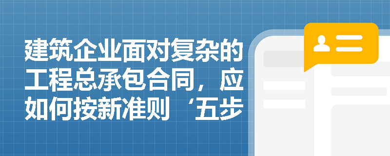 建筑企业面对复杂的工程总承包合同,应如何按新准则‘五步法’进行收入确认与计量? 建筑企业面对复杂的工程总承包合同,应如何按新准则‘五步法’进行收入确认与计量?