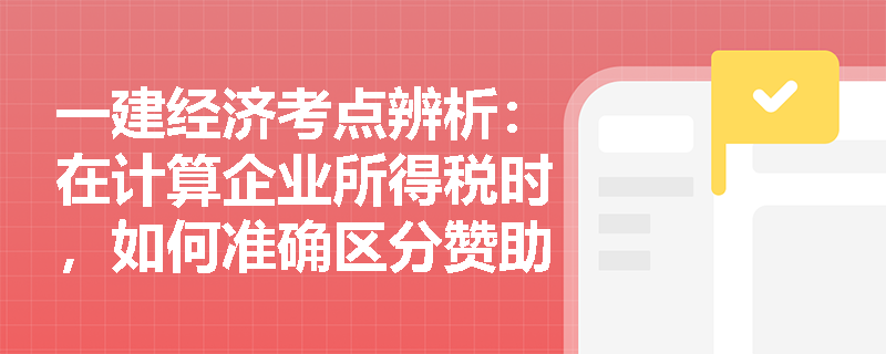 一建经济考点辨析:在计算企业所得税时,如何准确区分赞助支出与公益性捐赠、行政罚款与商业违约金的税前扣除差异? 一建经济考点辨析:在计算企业所得税时,如何准确区分赞助支出与公益性捐赠、行政罚款与商业违约金的税前扣除差异?