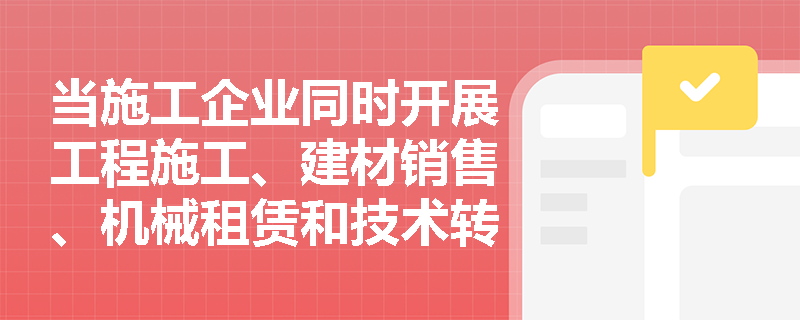 当施工企业同时开展工程施工、建材销售、机械租赁和技术转让时,如何按“收入性质”与“营业主次”双重标准进行交叉分类? 当施工企业同时开展工程施工、建材销售、机械租赁和技术转让时,如何按“收入性质”与“营业主次”双重标准进行交叉分类?