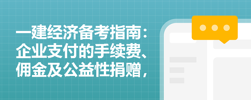 一建经济备考指南:企业支付的手续费、佣金及公益性捐赠,在计算应纳税所得额时如何准确把握税前扣除限额? 一建经济备考指南:企业支付的手续费、佣金及公益性捐赠,在计算应纳税所得额时如何准确把握税前扣除限额?