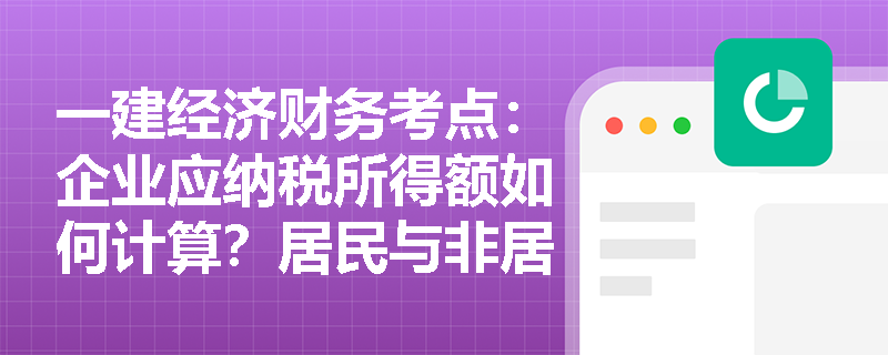 一建经济财务考点:企业应纳税所得额如何计算?居民与非居民企业的所得税率分别是多少? 一建经济财务考点:企业应纳税所得额如何计算?居民与非居民企业的所得税率分别是多少?
