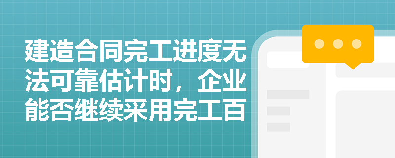 建造合同完工进度无法可靠估计时,企业能否继续采用完工百分比法并确认合同毛利? 建造合同完工进度无法可靠估计时,企业能否继续采用完工百分比法并确认合同毛利?