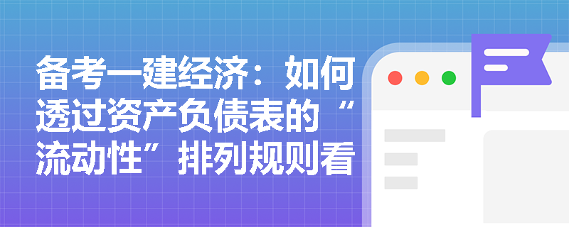 备考一建经济:如何透过资产负债表的“流动性”排列规则看透施工企业的财务底子? 备考一建经济:如何透过资产负债表的“流动性”排列规则看透施工企业的财务底子?