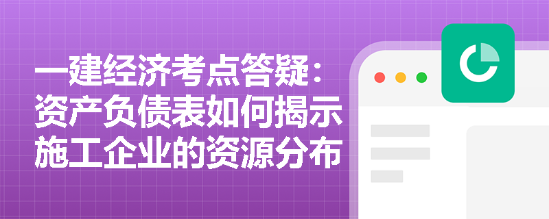 一建经济考点答疑:资产负债表如何揭示施工企业的资源分布与资本保值增值状况? 一建经济考点答疑:资产负债表如何揭示施工企业的资源分布与资本保值增值状况?