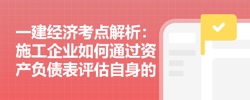 一建经济考点解析:施工企业如何通过资产负债表评估自身的偿债能力与资本保值情况? 一建经济考点解析:施工企业如何通过资产负债表评估自身的偿债能力与资本保值情况?